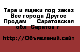 Тара и ящики под заказ - Все города Другое » Продам   . Саратовская обл.,Саратов г.